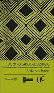 AL OTRO LADO DEL VESTIGIO. POLÍTICAS DEL CONOCIMIENTO Y ARQUEOLOGÍAS INDISCIPLINADAS Imagen de cubierta: AL OTRO LADO DEL VESTIGIO. POLÍTICAS DEL CONOCIMIENTO Y ARQUEOLOGÍAS INDISCIPLINADAS